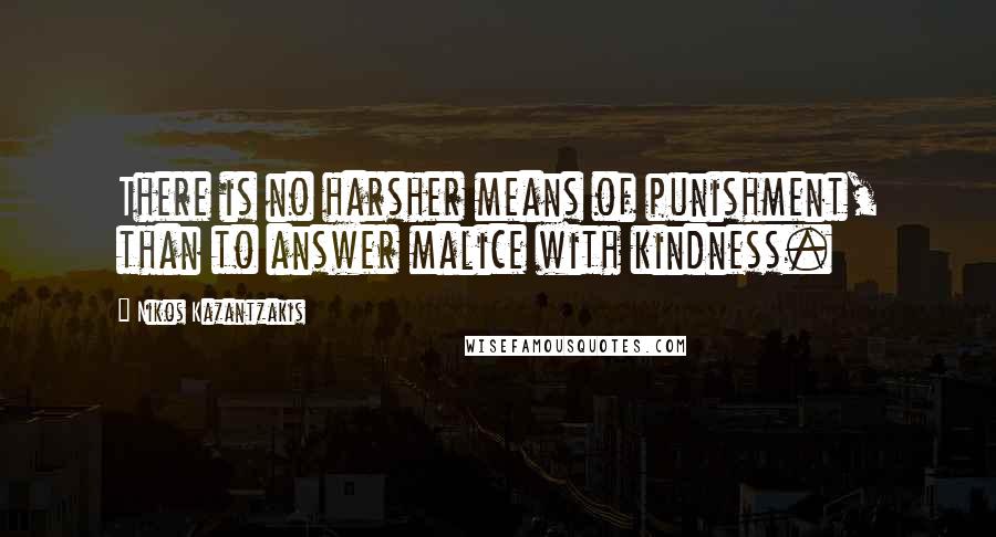 Nikos Kazantzakis Quotes: There is no harsher means of punishment, than to answer malice with kindness.