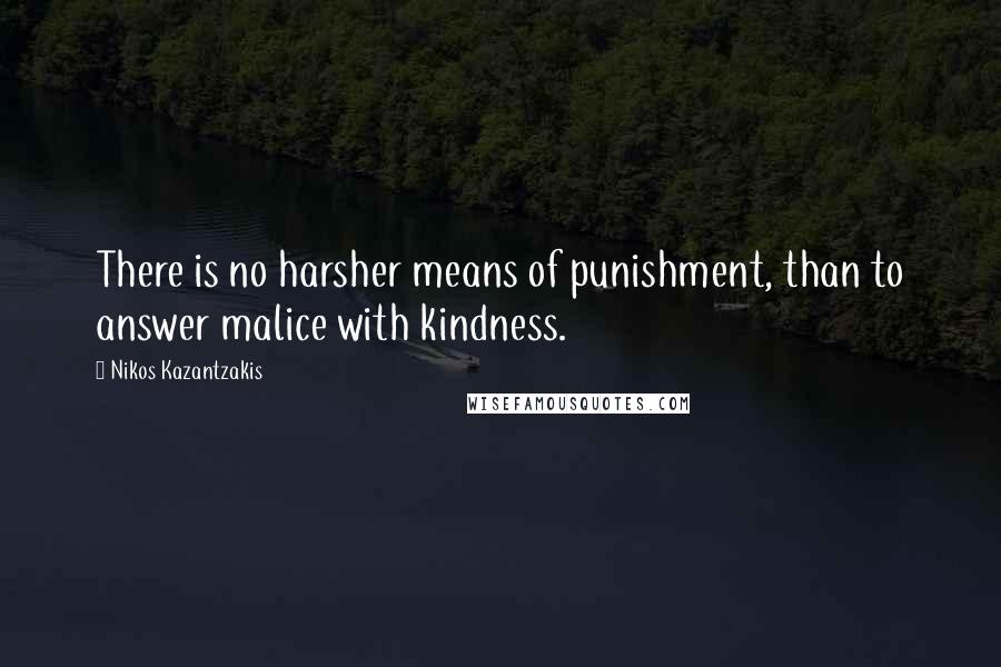 Nikos Kazantzakis Quotes: There is no harsher means of punishment, than to answer malice with kindness.