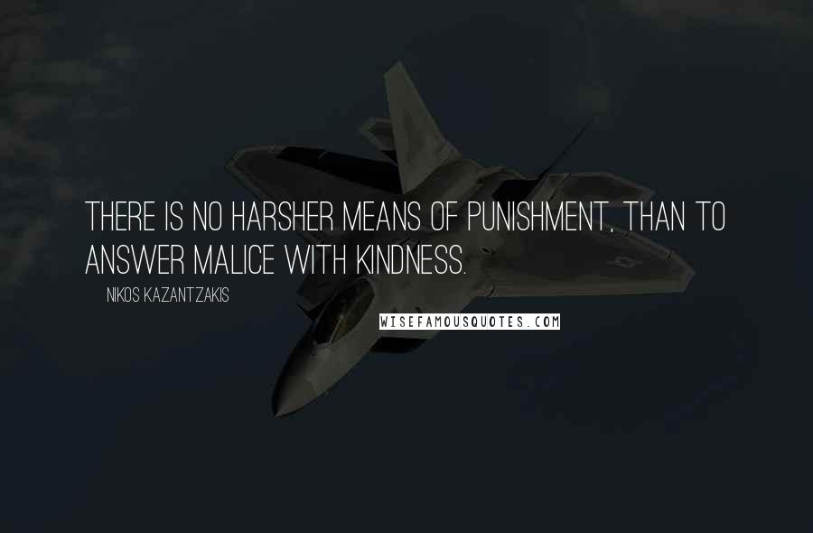 Nikos Kazantzakis Quotes: There is no harsher means of punishment, than to answer malice with kindness.