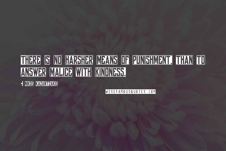 Nikos Kazantzakis Quotes: There is no harsher means of punishment, than to answer malice with kindness.