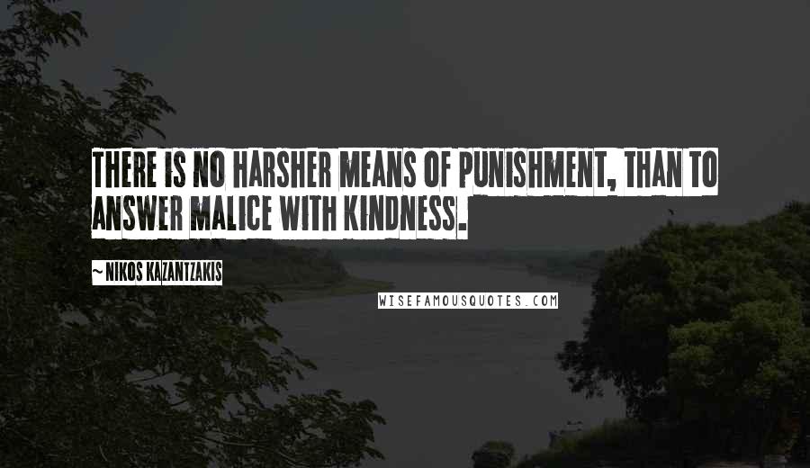 Nikos Kazantzakis Quotes: There is no harsher means of punishment, than to answer malice with kindness.