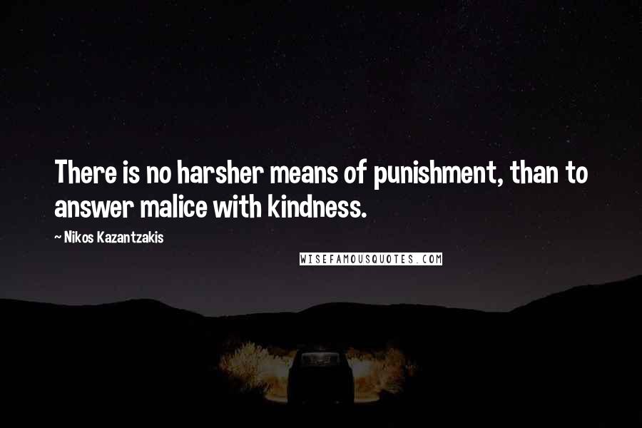 Nikos Kazantzakis Quotes: There is no harsher means of punishment, than to answer malice with kindness.