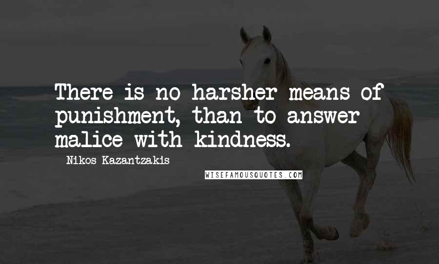 Nikos Kazantzakis Quotes: There is no harsher means of punishment, than to answer malice with kindness.