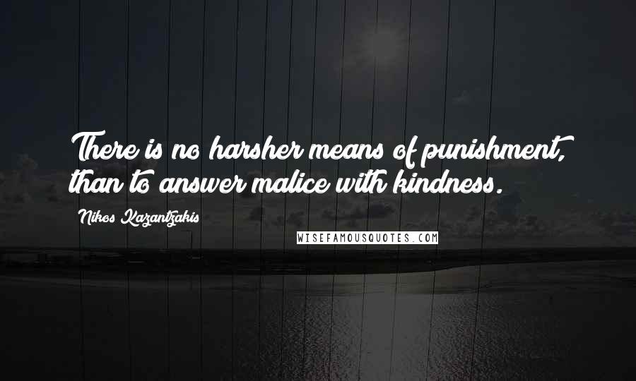 Nikos Kazantzakis Quotes: There is no harsher means of punishment, than to answer malice with kindness.