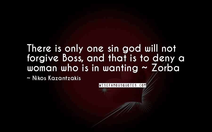 Nikos Kazantzakis Quotes: There is only one sin god will not forgive Boss, and that is to deny a woman who is in wanting ~ Zorba
