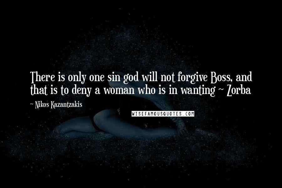 Nikos Kazantzakis Quotes: There is only one sin god will not forgive Boss, and that is to deny a woman who is in wanting ~ Zorba