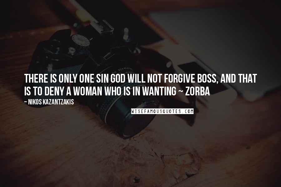 Nikos Kazantzakis Quotes: There is only one sin god will not forgive Boss, and that is to deny a woman who is in wanting ~ Zorba