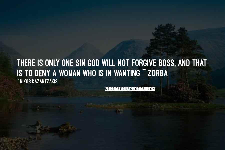 Nikos Kazantzakis Quotes: There is only one sin god will not forgive Boss, and that is to deny a woman who is in wanting ~ Zorba