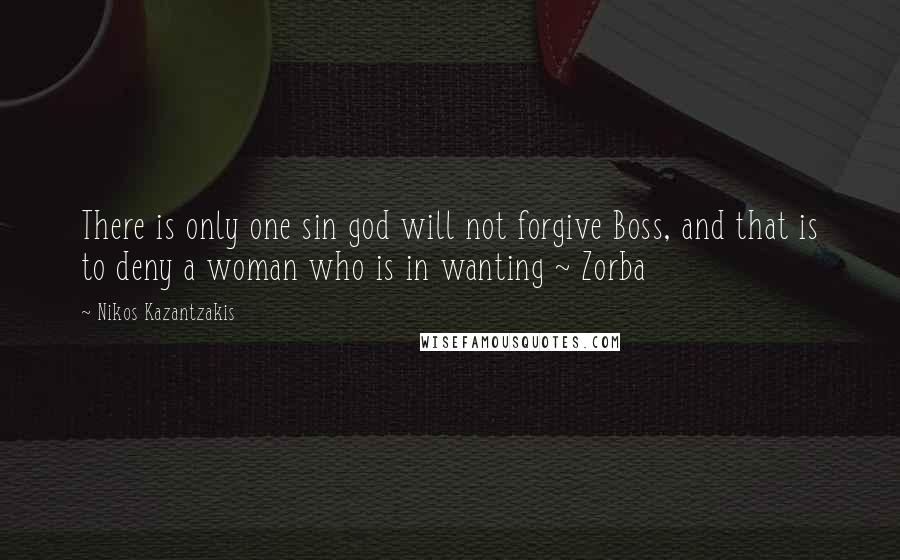 Nikos Kazantzakis Quotes: There is only one sin god will not forgive Boss, and that is to deny a woman who is in wanting ~ Zorba