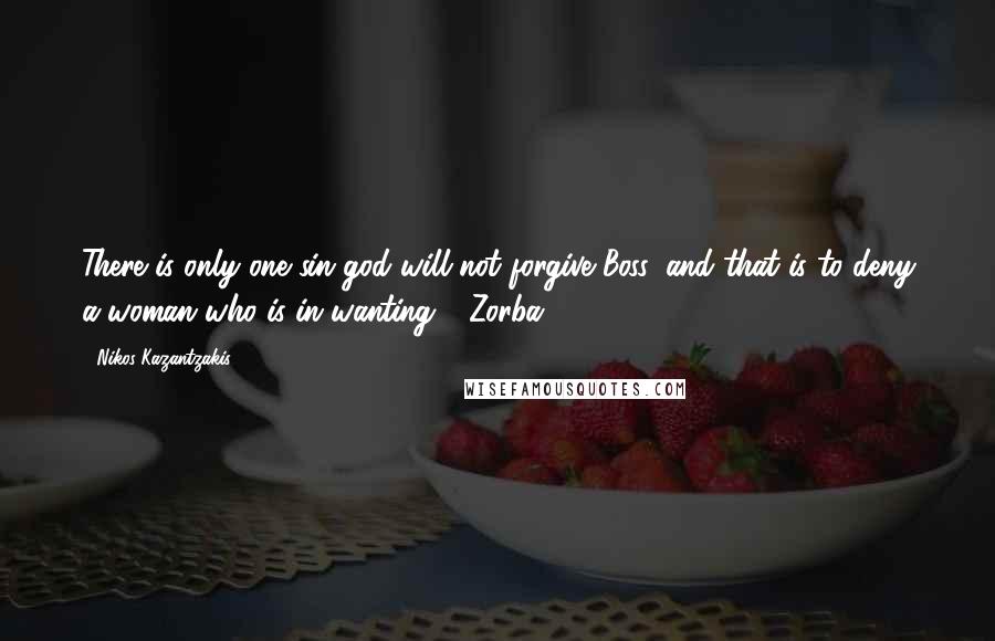 Nikos Kazantzakis Quotes: There is only one sin god will not forgive Boss, and that is to deny a woman who is in wanting ~ Zorba