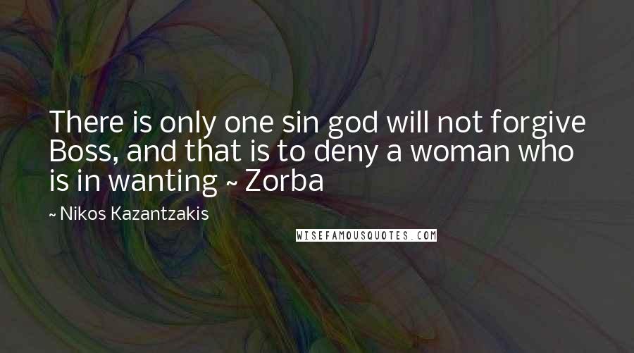 Nikos Kazantzakis Quotes: There is only one sin god will not forgive Boss, and that is to deny a woman who is in wanting ~ Zorba