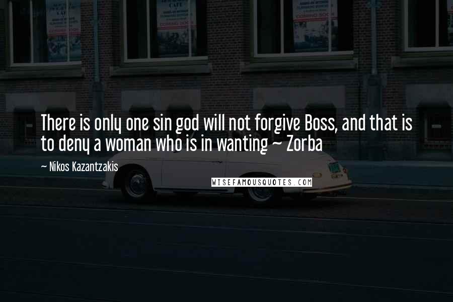 Nikos Kazantzakis Quotes: There is only one sin god will not forgive Boss, and that is to deny a woman who is in wanting ~ Zorba
