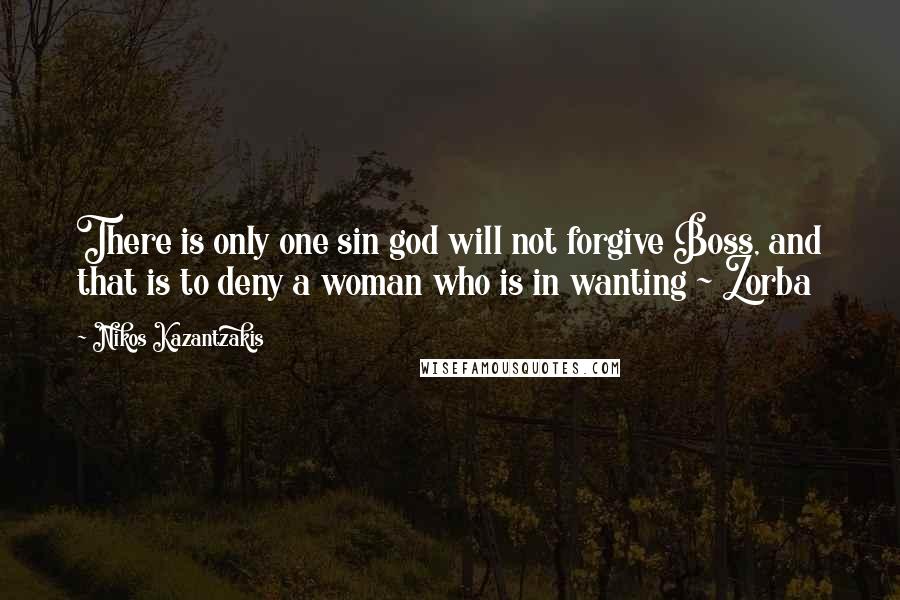 Nikos Kazantzakis Quotes: There is only one sin god will not forgive Boss, and that is to deny a woman who is in wanting ~ Zorba