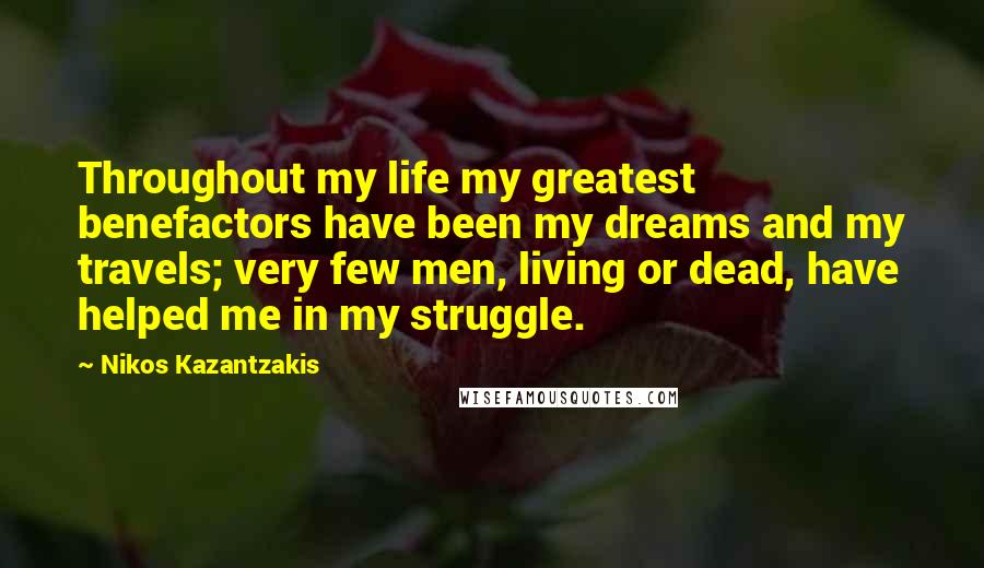 Nikos Kazantzakis Quotes: Throughout my life my greatest benefactors have been my dreams and my travels; very few men, living or dead, have helped me in my struggle.