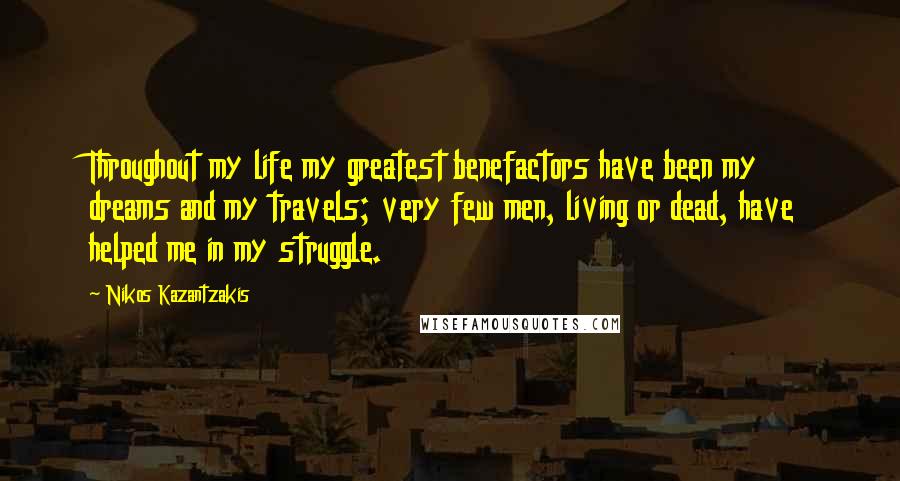 Nikos Kazantzakis Quotes: Throughout my life my greatest benefactors have been my dreams and my travels; very few men, living or dead, have helped me in my struggle.