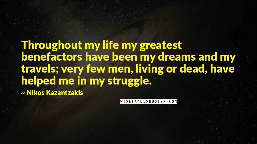Nikos Kazantzakis Quotes: Throughout my life my greatest benefactors have been my dreams and my travels; very few men, living or dead, have helped me in my struggle.