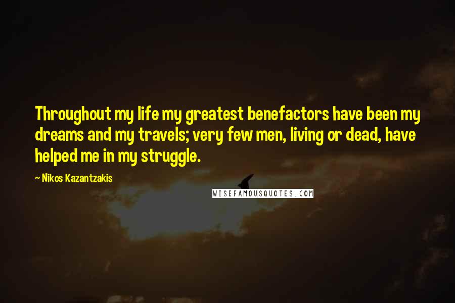 Nikos Kazantzakis Quotes: Throughout my life my greatest benefactors have been my dreams and my travels; very few men, living or dead, have helped me in my struggle.