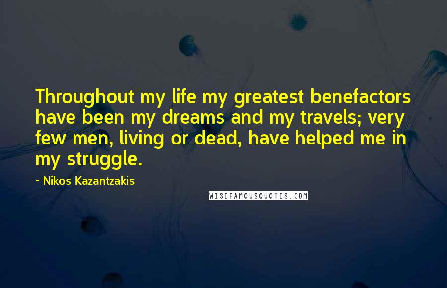 Nikos Kazantzakis Quotes: Throughout my life my greatest benefactors have been my dreams and my travels; very few men, living or dead, have helped me in my struggle.