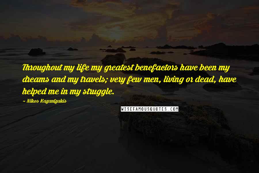 Nikos Kazantzakis Quotes: Throughout my life my greatest benefactors have been my dreams and my travels; very few men, living or dead, have helped me in my struggle.