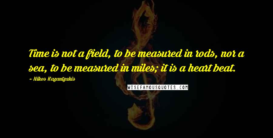 Nikos Kazantzakis Quotes: Time is not a field, to be measured in rods, nor a sea, to be measured in miles; it is a heart beat.