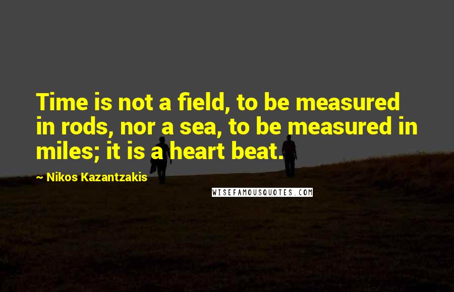 Nikos Kazantzakis Quotes: Time is not a field, to be measured in rods, nor a sea, to be measured in miles; it is a heart beat.
