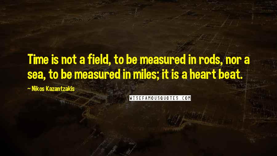 Nikos Kazantzakis Quotes: Time is not a field, to be measured in rods, nor a sea, to be measured in miles; it is a heart beat.