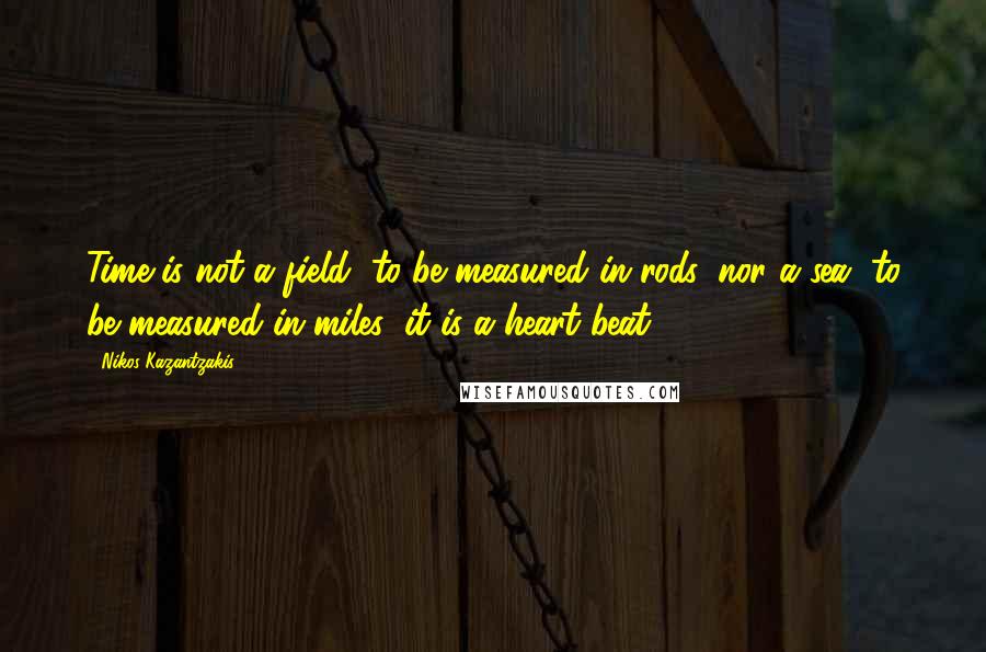 Nikos Kazantzakis Quotes: Time is not a field, to be measured in rods, nor a sea, to be measured in miles; it is a heart beat.