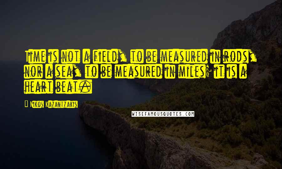 Nikos Kazantzakis Quotes: Time is not a field, to be measured in rods, nor a sea, to be measured in miles; it is a heart beat.