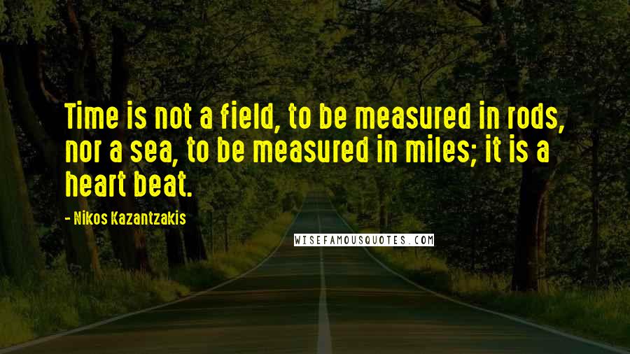 Nikos Kazantzakis Quotes: Time is not a field, to be measured in rods, nor a sea, to be measured in miles; it is a heart beat.