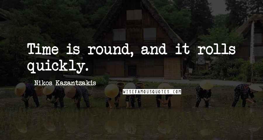 Nikos Kazantzakis Quotes: Time is round, and it rolls quickly.
