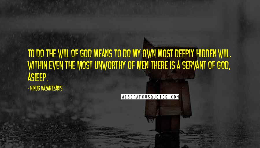 Nikos Kazantzakis Quotes: To do the will of God means to do my own most deeply hidden will. Within even the most unworthy of men there is a servant of God, asleep.
