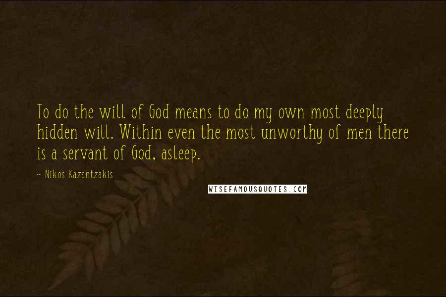 Nikos Kazantzakis Quotes: To do the will of God means to do my own most deeply hidden will. Within even the most unworthy of men there is a servant of God, asleep.