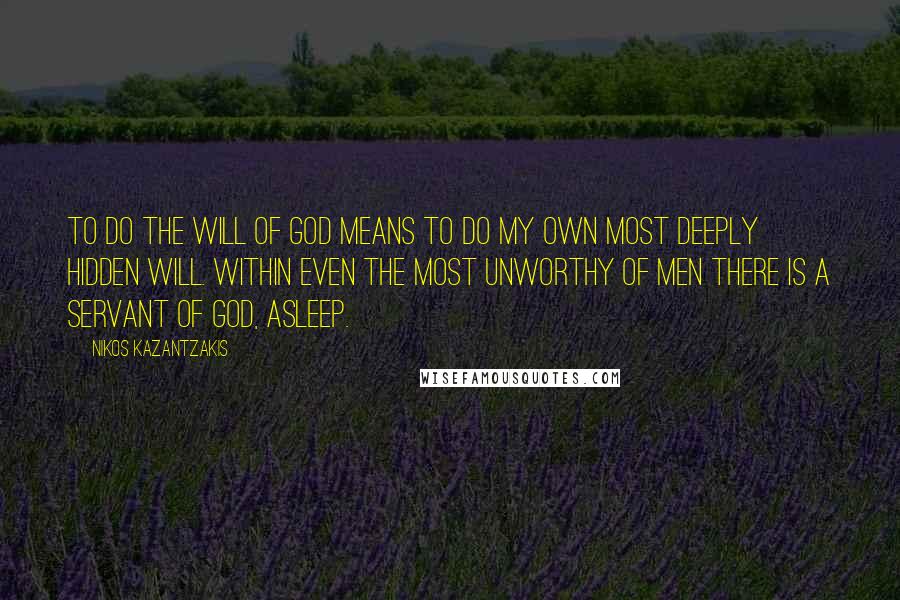 Nikos Kazantzakis Quotes: To do the will of God means to do my own most deeply hidden will. Within even the most unworthy of men there is a servant of God, asleep.