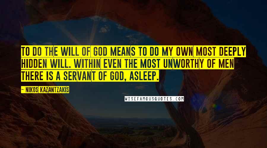 Nikos Kazantzakis Quotes: To do the will of God means to do my own most deeply hidden will. Within even the most unworthy of men there is a servant of God, asleep.