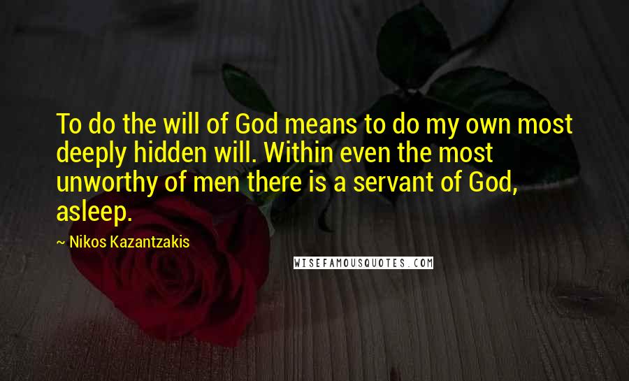 Nikos Kazantzakis Quotes: To do the will of God means to do my own most deeply hidden will. Within even the most unworthy of men there is a servant of God, asleep.