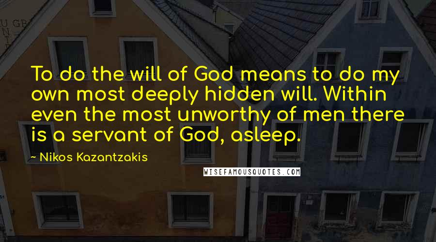 Nikos Kazantzakis Quotes: To do the will of God means to do my own most deeply hidden will. Within even the most unworthy of men there is a servant of God, asleep.