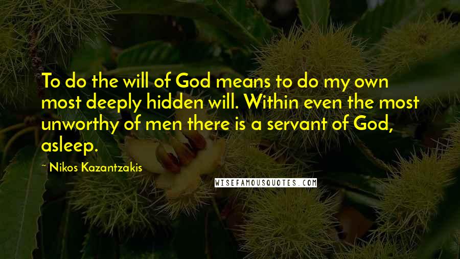 Nikos Kazantzakis Quotes: To do the will of God means to do my own most deeply hidden will. Within even the most unworthy of men there is a servant of God, asleep.