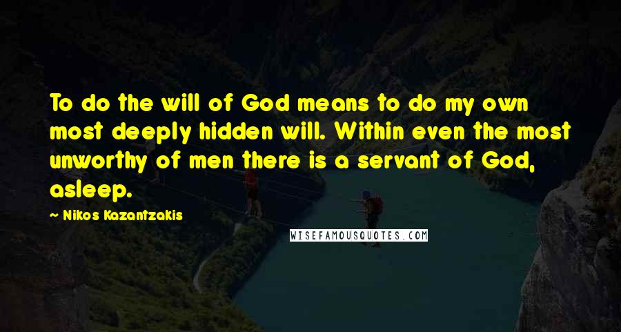 Nikos Kazantzakis Quotes: To do the will of God means to do my own most deeply hidden will. Within even the most unworthy of men there is a servant of God, asleep.