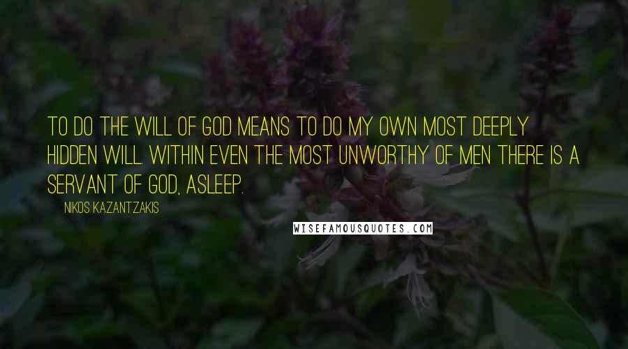 Nikos Kazantzakis Quotes: To do the will of God means to do my own most deeply hidden will. Within even the most unworthy of men there is a servant of God, asleep.