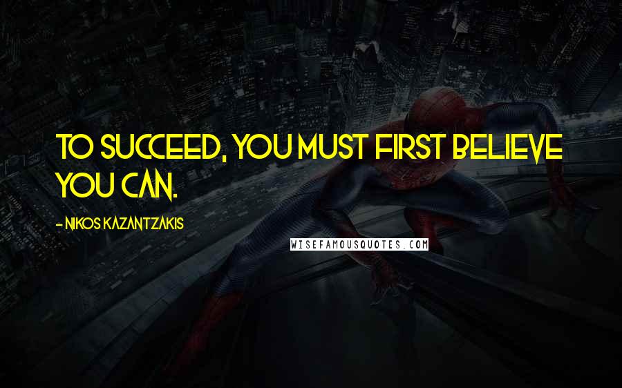 Nikos Kazantzakis Quotes: To succeed, you must first believe you can.
