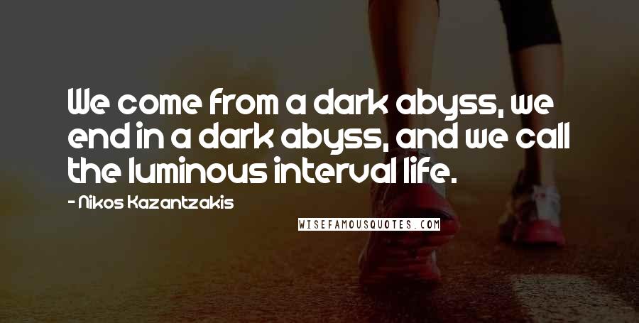 Nikos Kazantzakis Quotes: We come from a dark abyss, we end in a dark abyss, and we call the luminous interval life.