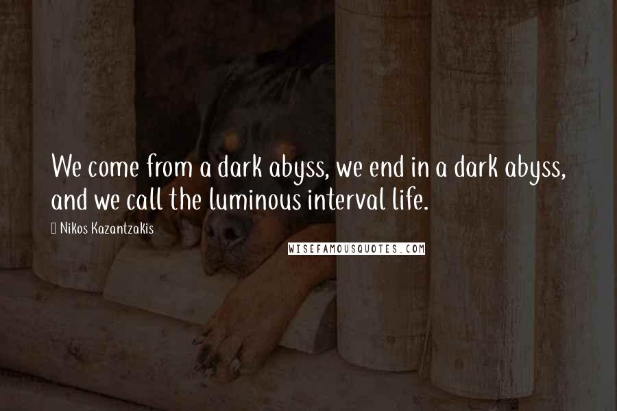 Nikos Kazantzakis Quotes: We come from a dark abyss, we end in a dark abyss, and we call the luminous interval life.