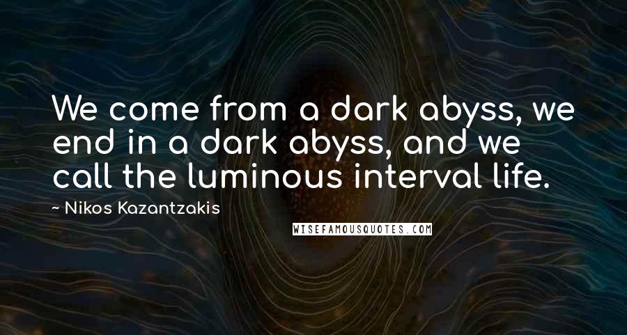 Nikos Kazantzakis Quotes: We come from a dark abyss, we end in a dark abyss, and we call the luminous interval life.