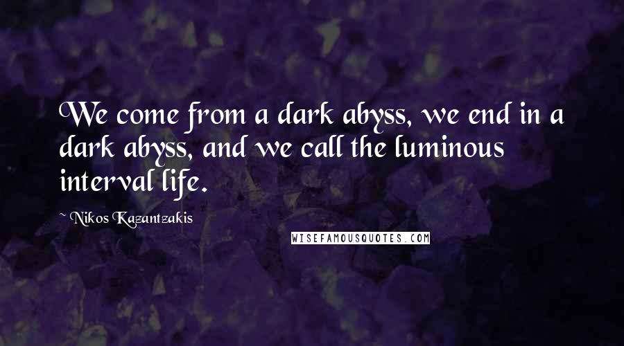 Nikos Kazantzakis Quotes: We come from a dark abyss, we end in a dark abyss, and we call the luminous interval life.