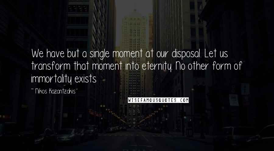 Nikos Kazantzakis Quotes: We have but a single moment at our disposal. Let us transform that moment into eternity. No other form of immortality exists