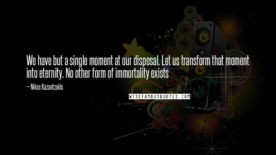 Nikos Kazantzakis Quotes: We have but a single moment at our disposal. Let us transform that moment into eternity. No other form of immortality exists