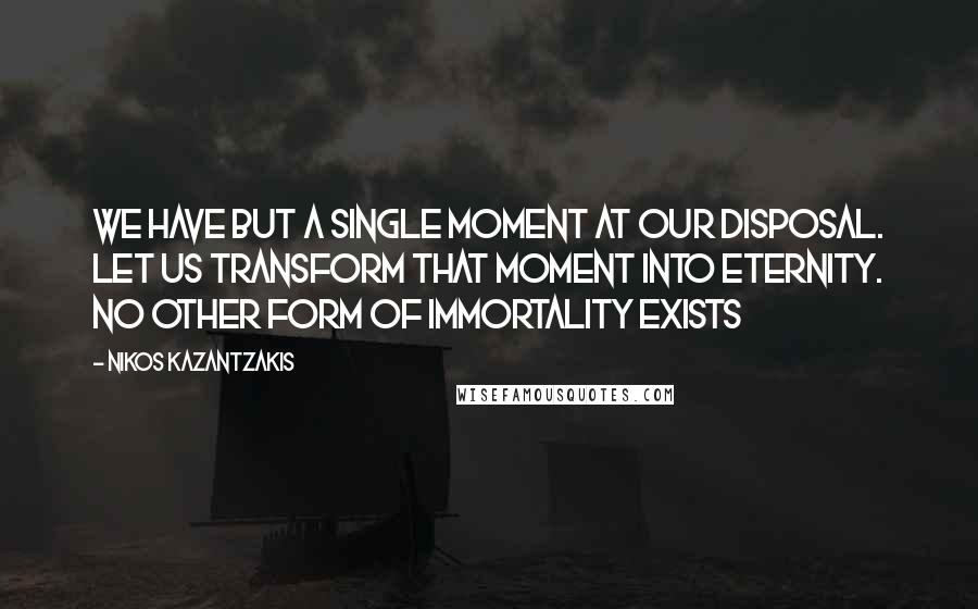 Nikos Kazantzakis Quotes: We have but a single moment at our disposal. Let us transform that moment into eternity. No other form of immortality exists