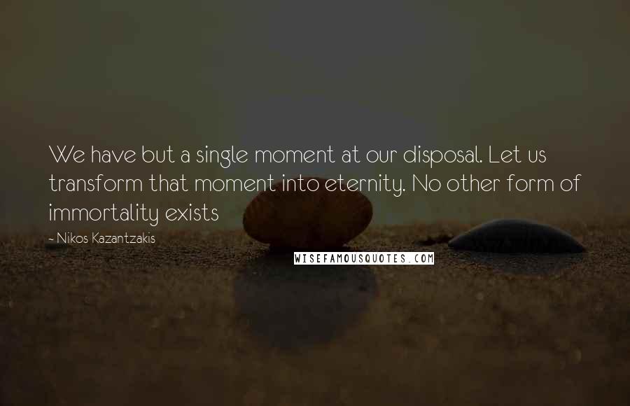Nikos Kazantzakis Quotes: We have but a single moment at our disposal. Let us transform that moment into eternity. No other form of immortality exists