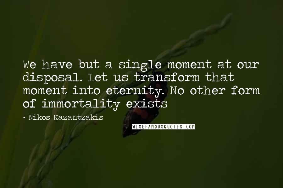 Nikos Kazantzakis Quotes: We have but a single moment at our disposal. Let us transform that moment into eternity. No other form of immortality exists