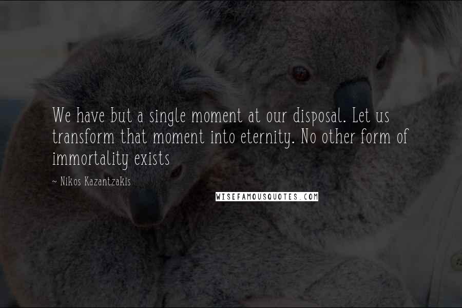 Nikos Kazantzakis Quotes: We have but a single moment at our disposal. Let us transform that moment into eternity. No other form of immortality exists